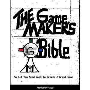 Jeremy Capps, Adam The Game Maker's Bible: An All You Need Book To Create A Great Game Jeremy Capps, Adam The Game Maker's Bible: An All You Need Book To Create A Great Game
