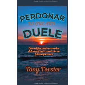 Forster, Tony PERDONAR LO QUE AÚN DUELE: Cómo dejar atrás recuerdos dolorosos para construir un futuro que ames Forster, Tony PERDONAR LO QUE AÚN DUELE: Cómo dejar atrás recuerdos dolorosos para construir un futuro que ames