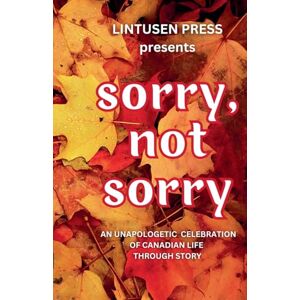 Press, Lintusen Sorry, Not Sorry: An Unapologetic Celebration of Canadian Life Through Story Press, Lintusen Sorry, Not Sorry: An Unapologetic Celebration of Canadian Life Through Story