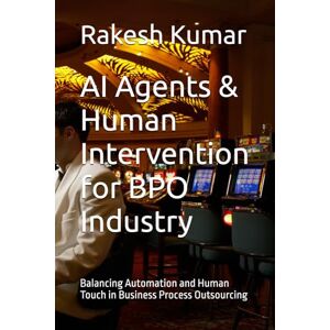 Kumar, Rakesh AI Agents & Human Intervention for BPO Industry: Balancing Automation and Human Touch in Business Process Outsourcing Kumar, Rakesh AI Agents & Human Intervention for BPO Industry: Balancing Automation and Human Touch in Business Process Outsourcing