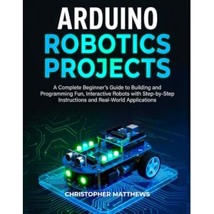 MATTHEWS, CHRISTOPHER ARDUINO ROBOTICS PROJECTS: A Complete Beginner’s Guide to Building and Programming Fun, Interactive Robots with Step-by-Step Instructions and Real-World Applications MATTHEWS, CHRISTOPHER ARDUINO ROBOTICS PROJECTS: A Complete Beginner’s Guide to Building and Programming Fun, Interactive Robots with Step-by-Step Instructions and Real-World Applications