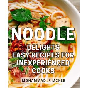 R Mckee, Mohammad . Noodle Delights: Easy Recipes for Inexperienced Cooks: From Novice to Master: Effortless for Home Looking to Impress with Flavorful Dishes. R Mckee, Mohammad . Noodle Delights: Easy Recipes for Inexperienced Cooks: From Novice to Master: Effortless for Home Looking to Impress with Flavorful Dishes.