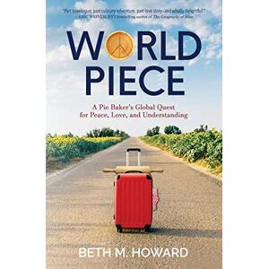 Howard, Beth M. World Piece: A Pie Baker's Global Quest for Peace, Love, and Understanding Howard, Beth M. World Piece: A Pie Baker's Global Quest for Peace, Love, and Understanding