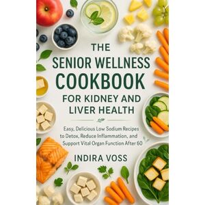 Voss The Senior Wellness Cookbook for Kidney and Liver Health: Easy, Delicious Low-Sodium Recipes to Detox, Reduce Inflammation, and Support Vital Organ Function After 60 Voss The Senior Wellness Cookbook for Kidney and Liver Health: Easy, Delicious Low-Sodium Recipes to Detox, Reduce Inflammation, and Support Vital Organ Function After 60