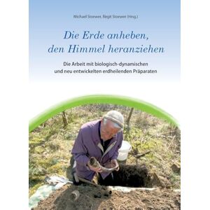 Stoewer, Michael Die Erde anheben, den Himmel heranziehen: Die Arbeit mit biologisch-dynamischen und neu entwickelten erdheilenden Präparaten Stoewer, Michael Die Erde anheben, den Himmel heranziehen: Die Arbeit mit biologisch-dynamischen und neu entwickelten erdheilenden Präparaten