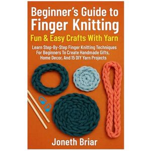 Briar, Joneth Beginner´s Guide To Finger Knitting: Fun & Easy Crafts With Yarn: Learn Step-By-Step Finger Knitting Techniques For Beginners To Create Handmade Gifts, Home Decor, And 15 DIY Yarn Projects Briar, Joneth Beginner´s Guide To Finger Knitting: Fun & Easy Crafts With Yarn: Learn Step-By-Step Finger Knitting Techniques For Beginners To Create Handmade Gifts, Home Decor, And 15 DIY Yarn Projects