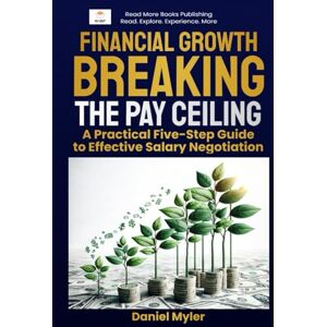 Myler, Daniel Financial Growth Breaking the Pay Ceiling: A Practical Five-Step Guide to Effective Salary Negotiation Myler, Daniel Financial Growth Breaking the Pay Ceiling: A Practical Five-Step Guide to Effective Salary Negotiation