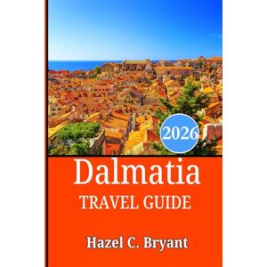 C. Bryant, Hazel Dalmatia TRAVEL GUIDE 2026: Experience Croatia’s Authentic Coastal Adventures, Hidden Gems, Adriatic Treasures & Island Escapes C. Bryant, Hazel Dalmatia TRAVEL GUIDE 2026: Experience Croatia’s Authentic Coastal Adventures, Hidden Gems, Adriatic Treasures & Island Escapes