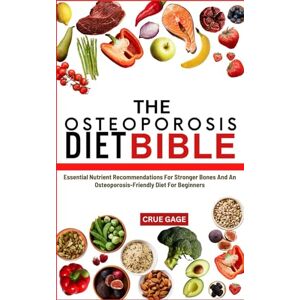 GAGE, CRUE THE OSTEOPOROSIS DIET BIBLE: Essential Nutrient Recommendations For Stronger Bones And An Osteoporosis-Friendly Diet For Beginners GAGE, CRUE THE OSTEOPOROSIS DIET BIBLE: Essential Nutrient Recommendations For Stronger Bones And An Osteoporosis-Friendly Diet For Beginners