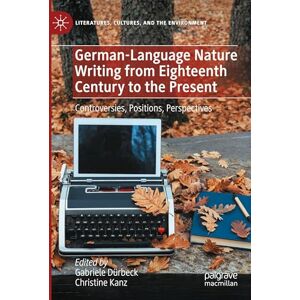 German-Language Nature Writing from Eighteenth Century to the Present: Controversies, Positions, Perspectives (Literatures, Cultures, and the Environment) German-Language Nature Writing from Eighteenth Century to the Present: Controversies, Positions, Perspectives (Literatures, Cultures, and the Environment)