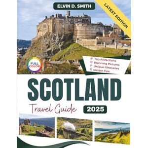 Smith, Elvin D. Scotland Travel Guide 2025 (Full-color Travel Guide): Explore Iconic Landmarks, Hidden Gems, Local Culture, and Must-See Destinations for the Ultimate Scottish Adventure Smith, Elvin D. Scotland Travel Guide 2025 (Full-color Travel Guide): Explore Iconic Landmarks, Hidden Gems, Local Culture, and Must-See Destinations for the Ultimate Scottish Adventure