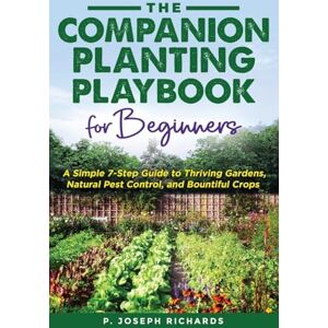 Richards, P Joseph The Companion Planting Playbook for Beginners: A Simple 7-Step Guide to Thriving Gardens, Natural Pest Control, and Bountiful Crops Richards, P Joseph The Companion Planting Playbook for Beginners: A Simple 7-Step Guide to Thriving Gardens, Natural Pest Control, and Bountiful Crops