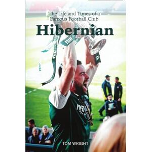 Tom Wright Hibernian: The Life and Times of a Famous Football Club Tom Wright Hibernian: The Life and Times of a Famous Football Club