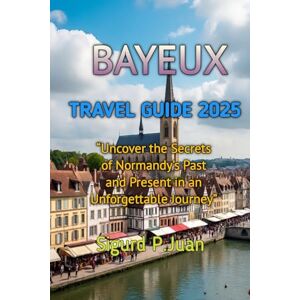 Juan, Sigurd Peter BAYEUX TRAVEL GUIDE 2025 Juan, Sigurd Peter BAYEUX TRAVEL GUIDE 2025