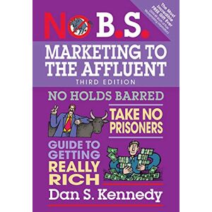 Kennedy, Dan S. No B.S. Marketing to the Affluent: No Holds Barred, Take No Prisoners, Guide to Getting Really Rich Kennedy, Dan S. No B.S. Marketing to the Affluent: No Holds Barred, Take No Prisoners, Guide to Getting Really Rich