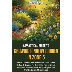 Vale, Turquoise A practical guide to growing a native garden in zone 5: CREATE A STUNNING, LOW-MAINTENANCE NATIVE GARDEN IN ZONE 5! Vale, Turquoise A practical guide to growing a native garden in zone 5: CREATE A STUNNING, LOW-MAINTENANCE NATIVE GARDEN IN ZONE 5!
