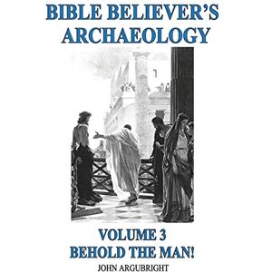Argubright, John Bible Believer's Archaeology Volume 3: Behold the Man! Argubright, John Bible Believer's Archaeology Volume 3: Behold the Man!
