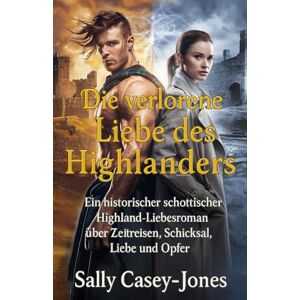 Casey-Jones, Sally Die verlorene Liebe des Highlanders: Ein historischer schottischer Highland-Liebesroman über Zeitreisen, Schicksal, Liebe und Opfer Casey-Jones, Sally Die verlorene Liebe des Highlanders: Ein historischer schottischer Highland-Liebesroman über Zeitreisen, Schicksal, Liebe und Opfer