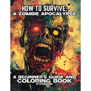 Hawk, Atticus How to Survive: A ZOMBIE APOCALYPSE, A beginner's guide and coloring book: A beginner's guide and coloring book Hawk, Atticus How to Survive: A ZOMBIE APOCALYPSE, A beginner's guide and coloring book: A beginner's guide and coloring book