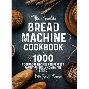 Cannon, Martha J The Complete Bread Machine Cookbook: 1000 Foolproof Recipes for Perfect Family-Friendly Homemade Bread Cannon, Martha J The Complete Bread Machine Cookbook: 1000 Foolproof Recipes for Perfect Family-Friendly Homemade Bread