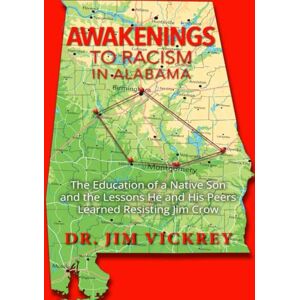 Vickrey, Dr. Jim AWAKENINGS TO RACISM IN ALABAMA: The Education of a Native Son and the Lessons He and His Peers Learned Resisting Jim Crow Vickrey, Dr. Jim AWAKENINGS TO RACISM IN ALABAMA: The Education of a Native Son and the Lessons He and His Peers Learned Resisting Jim Crow