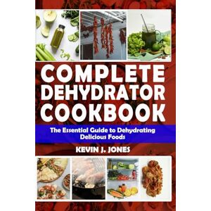 J. JONES, KEVIN COMPLETE DEHYDRATOR COOKBOOK: The Essential Guide to Dehydrating Delicious Foods J. JONES, KEVIN COMPLETE DEHYDRATOR COOKBOOK: The Essential Guide to Dehydrating Delicious Foods