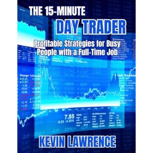 Lawrence, Kevin The 15-Minute Day Trader: Profitable Strategies for Busy People with a Full-Time Job Lawrence, Kevin The 15-Minute Day Trader: Profitable Strategies for Busy People with a Full-Time Job