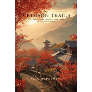 Maplewind, Aria Crimson Trails: Exploring Japan’s Most Breathtaking Autumn Landscapes: A Traveler’s Guide to Japan’s Most Stunning Fall Foliage, Hidden Trails, Scenic ... Mountain Adventures (Autumn Wonders of Japan) Maplewind, Aria Crimson Trails: Exploring Japan’s Most Breathtaking Autumn Landscapes: A Traveler’s Guide to Japan’s Most Stunning Fall Foliage, Hidden Trails, Scenic ... Mountain Adventures (Autumn Wonders of Japan)