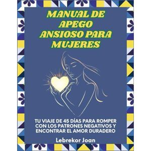 Joan, Lebrekor Manual de apego ansioso para mujeres: Tu viaje de 45 días para romper con los patrones negativos y encontrar el amor duradero Joan, Lebrekor Manual de apego ansioso para mujeres: Tu viaje de 45 días para romper con los patrones negativos y encontrar el amor duradero