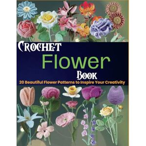 Gardner, Tyson B. Crochet Flower Book: 20 Beautiful Flower Patterns to Inspire Your Creativity Gardner, Tyson B. Crochet Flower Book: 20 Beautiful Flower Patterns to Inspire Your Creativity