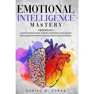 M. Power, Daniel EMOTIONAL INTELLIGENCE MASTERY: 4 books in 1: Cognitive Behavioral Therapy, Emotional Intelligence for Leadership, Empath Healing, How to Analyze People M. Power, Daniel EMOTIONAL INTELLIGENCE MASTERY: 4 books in 1: Cognitive Behavioral Therapy, Emotional Intelligence for Leadership, Empath Healing, How to Analyze People