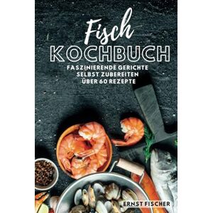 Fischer, Ernst Fisch Kochbuch Faszinierende Fischgerichte: Fischkochbuch mit Fisch Rezepten Simpel und einfach Selbstgemacht mehr als 60 Rezepte Fischer, Ernst Fisch Kochbuch Faszinierende Fischgerichte: Fischkochbuch mit Fisch Rezepten Simpel und einfach Selbstgemacht mehr als 60 Rezepte