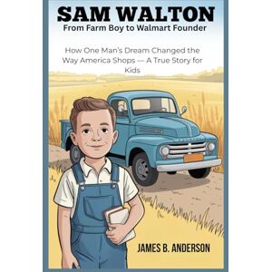 Anderson, James B. Sam Walton: From Farm Boy To Walmart Founder: How One Man’s Dream Changed the Way America Shops — A True Story for Kids Anderson, James B. Sam Walton: From Farm Boy To Walmart Founder: How One Man’s Dream Changed the Way America Shops — A True Story for Kids