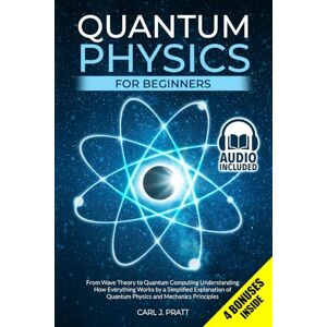Pratt, Carl J. Quantum Physics for Beginners: From Wave Theory to Quantum Computing. Understanding How Everything Works by a Simplified Explanation of Quantum Physics and Mechanics Principles Pratt, Carl J. Quantum Physics for Beginners: From Wave Theory to Quantum Computing. Understanding How Everything Works by a Simplified Explanation of Quantum Physics and Mechanics Principles