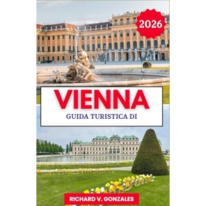 Gonzales, Richard V. Guida turistica di Vienna 2026: Scopri il meglio di Vienna: palazzi, musei e cucina classica Gonzales, Richard V. Guida turistica di Vienna 2026: Scopri il meglio di Vienna: palazzi, musei e cucina classica