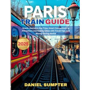Sumpter, Daniel Paris Train Guide 2025: Scenic Journeys, Day Trips, Smart Connections to Attractions and Nearby Cities with Travel Tips, and Money-Saving Advice Sumpter, Daniel Paris Train Guide 2025: Scenic Journeys, Day Trips, Smart Connections to Attractions and Nearby Cities with Travel Tips, and Money-Saving Advice