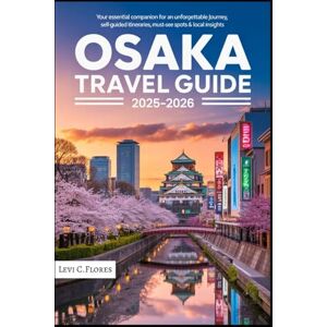 C.Flores, Levi OSAKA TRAVEL GUIDE 2025-2026: Your Essential Companion for an Unforgettable Journey, Self-Guided Itineraries, Must-See Spots & Local Insights C.Flores, Levi OSAKA TRAVEL GUIDE 2025-2026: Your Essential Companion for an Unforgettable Journey, Self-Guided Itineraries, Must-See Spots & Local Insights