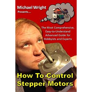 Wright, Michael How to Control Stepper Motors: The Most Comprehensive, Easy-to-Understand Advanced Guide for Hobbyists and Experts Wright, Michael How to Control Stepper Motors: The Most Comprehensive, Easy-to-Understand Advanced Guide for Hobbyists and Experts