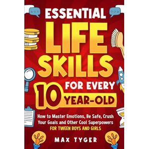 Tyger, Max Essential Life Skills for Every 10-Year-Old: How to Master Emotions, Be Safe, Crush Your Goals and Other Cool Superpowers for Tween Boys and Girls Tyger, Max Essential Life Skills for Every 10-Year-Old: How to Master Emotions, Be Safe, Crush Your Goals and Other Cool Superpowers for Tween Boys and Girls