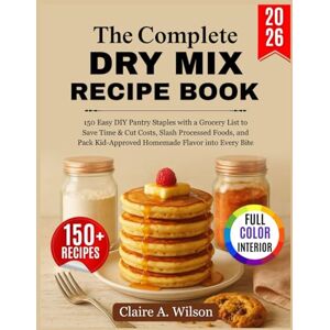 Wilson The Complete Dry Mix Recipe Book: 150 Easy DIY Pantry Staples with a Grocery List to Save Time & Cut Costs, Slash Processed Foods, and Pack Kid-Approved Homemade Flavor into Every Bite Wilson The Complete Dry Mix Recipe Book: 150 Easy DIY Pantry Staples with a Grocery List to Save Time & Cut Costs, Slash Processed Foods, and Pack Kid-Approved Homemade Flavor into Every Bite
