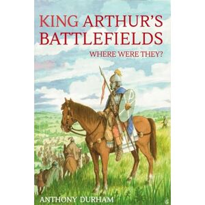 Durham, Anthony King Arthur's Battlefields: Where Were They Durham, Anthony King Arthur's Battlefields: Where Were They