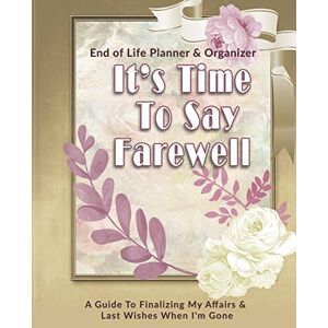Greham, Rose Its Time To Say Farewell: End of Life Planner & Organizer: A Guide To Finalizing My Affairs & Last Wishes When I'm Gone Greham, Rose Its Time To Say Farewell: End of Life Planner & Organizer: A Guide To Finalizing My Affairs & Last Wishes When I'm Gone