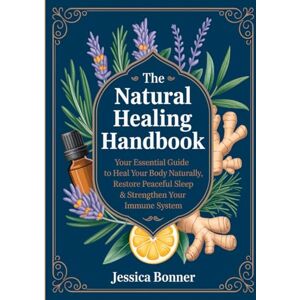 Bonner, Jessica The Natural Healing Handbook: Your Essential Guide to Heal Your Body Naturally, Restore Peaceful Sleep & Strengthen Your Immune System Bonner, Jessica The Natural Healing Handbook: Your Essential Guide to Heal Your Body Naturally, Restore Peaceful Sleep & Strengthen Your Immune System