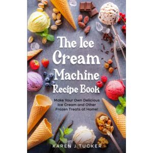 Tucker, Karen J The Ice Cream Machine Recipe Book: Make Your Own Delicious Ice Cream and Other Frozen Treats at Home! Tucker, Karen J The Ice Cream Machine Recipe Book: Make Your Own Delicious Ice Cream and Other Frozen Treats at Home!