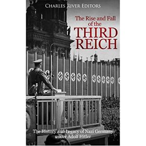Charles River Editors The Rise and Fall of the Third Reich: The History and Legacy of Nazi Germany under Adolf Hitler Charles River Editors The Rise and Fall of the Third Reich: The History and Legacy of Nazi Germany under Adolf Hitler