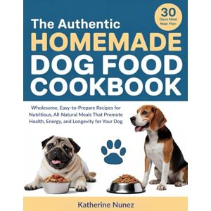 Nunez, Katherine The Authentic Homemade Dog Food Cookbook: Wholesome, Easy to Prepare Recipes for Nutritious, All-Natural Meals That Promote Health, Energy, and Longevity for Your Dog Nunez, Katherine The Authentic Homemade Dog Food Cookbook: Wholesome, Easy to Prepare Recipes for Nutritious, All-Natural Meals That Promote Health, Energy, and Longevity for Your Dog