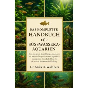 O. Waldherz, Dr. Mika DAS KOMPLETTE HANDBUCH FÜR SÜSSWASSERAQUARIUME: Von der ersten Einrichtung des Aquariums bis zum fortgeschrittenen Aquarienmanagement: Klare Ratschläge für die sichere Süßwasserfischhaltung O. Waldherz, Dr. Mika DAS KOMPLETTE HANDBUCH FÜR SÜSSWASSERAQUARIUME: Von der ersten Einrichtung des Aquariums bis zum fortgeschrittenen Aquarienmanagement: Klare Ratschläge für die sichere Süßwasserfischhaltung