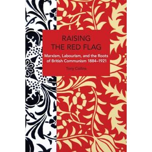 Collins, Tony Raising the Red Flag: Marxism, Labourism, and the Roots of British Communism, 1884–1921 (Historical Materialism) Collins, Tony Raising the Red Flag: Marxism, Labourism, and the Roots of British Communism, 1884–1921 (Historical Materialism)