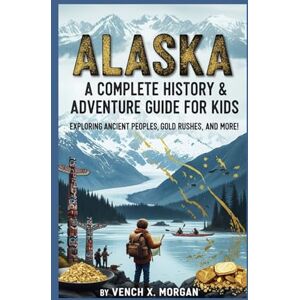 X. Morgan, Vench Alaska: A Complete History & Adventure Guide for Kids: "Exploring Ancient Peoples, Gold Rushes, and More!" (Make your kids or childrens to learn the ancient history books) X. Morgan, Vench Alaska: A Complete History & Adventure Guide for Kids: "Exploring Ancient Peoples, Gold Rushes, and More!" (Make your kids or childrens to learn the ancient history books)