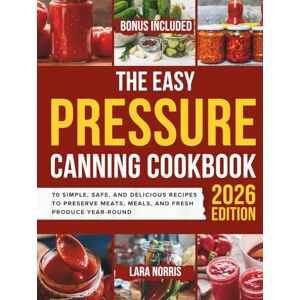 Norris, Lara The Easy Pressure Canning Cookbook: 70 Simple, Safe, and Delicious Recipes to Preserve Meats, Meals, and Fresh Produce Year-Round Norris, Lara The Easy Pressure Canning Cookbook: 70 Simple, Safe, and Delicious Recipes to Preserve Meats, Meals, and Fresh Produce Year-Round